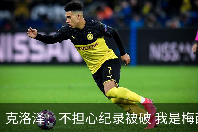 克洛泽：不担心纪录被破 我是梅西的超级粉丝 他是天才
