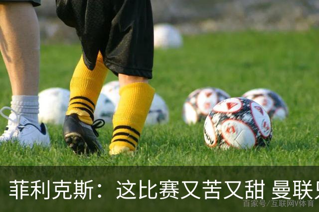菲利克斯：这比赛又苦又甜 曼联只1次机会就得分了