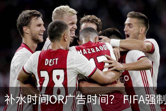 补水时间OR广告时间？ FIFA强制设置补水时间遭多方质疑