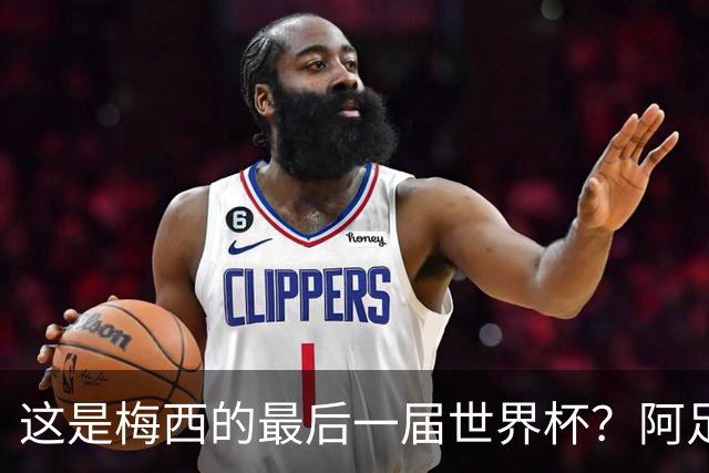 这是梅西的最后一届世界杯？阿足协主席：不知道，但我希望不是